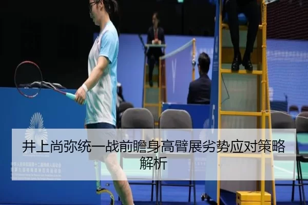 井上尚弥统一战前瞻身高臂展劣势应对策略解析